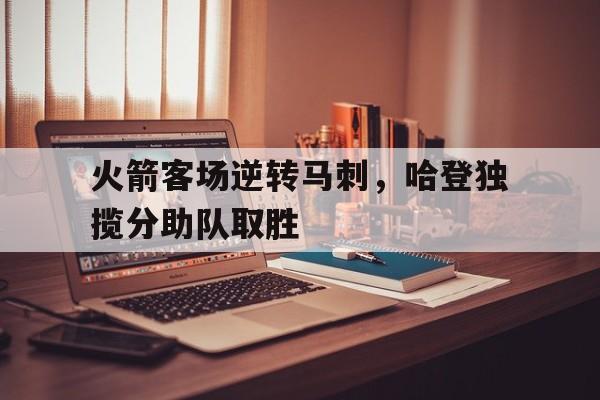 火箭客场逆转马刺，哈登独揽分助队取胜