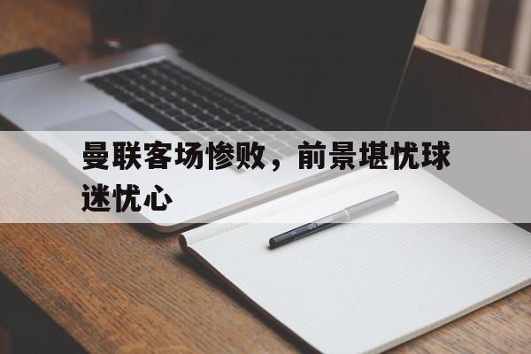 曼联客场惨败，前景堪忧球迷忧心