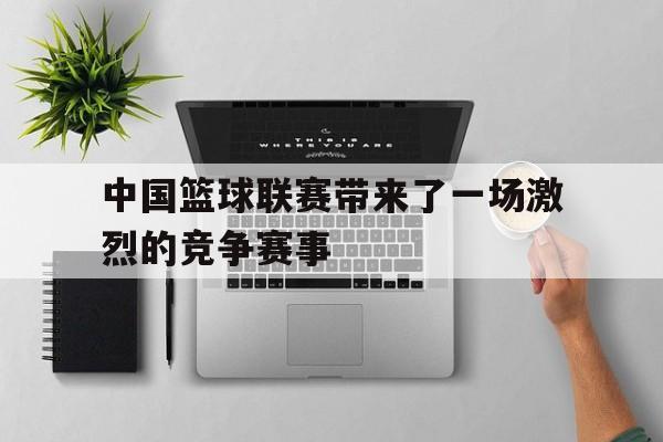 中国篮球联赛带来了一场激烈的竞争赛事