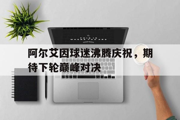 阿尔艾因球迷沸腾庆祝，期待下轮巅峰对决