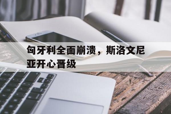 匈牙利全面崩溃，斯洛文尼亚开心晋级