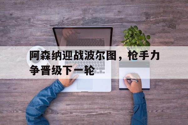 阿森纳迎战波尔图，枪手力争晋级下一轮